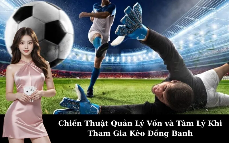 Chiến Thuật Quản Lý Vốn và Tâm Lý Khi Tham Gia Kèo Đồng Banh