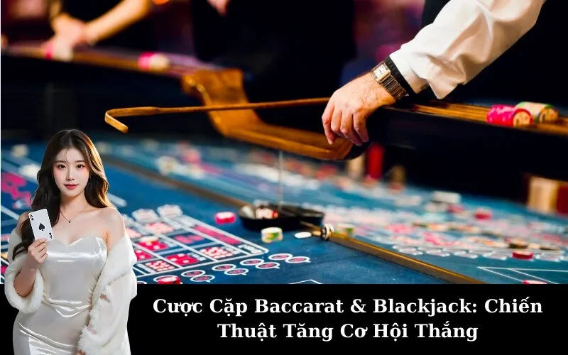 Cược Cặp Baccarat & Blackjack: Chiến Thuật Tăng Cơ Hội Thắng