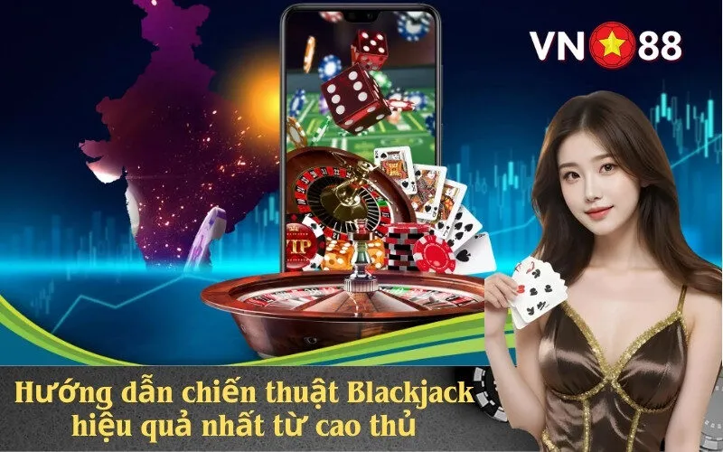Hướng dẫn chiến thuật Blackjack hiệu quả nhất từ cao thủ