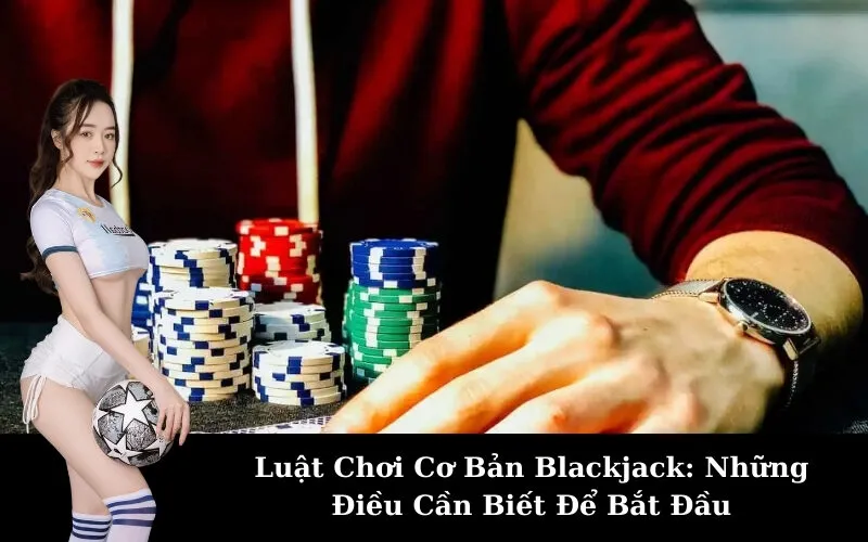 Luật Chơi Cơ Bản Blackjack: Những Điều Cần Biết Để Bắt Đầu