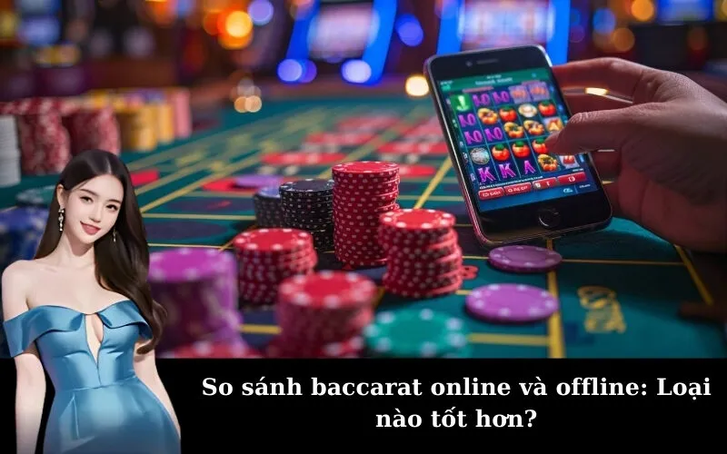So sánh baccarat online và offline: Loại nào tốt hơn?