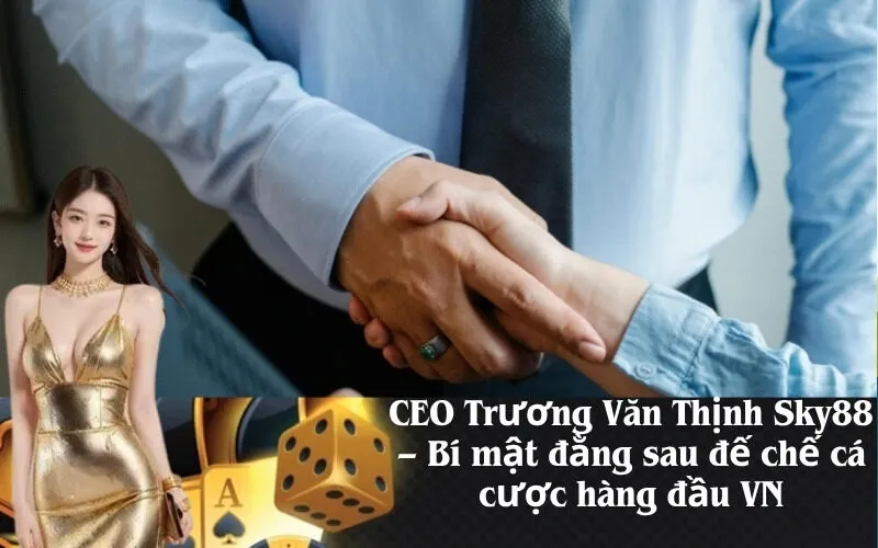 CEO Trương Văn Thịnh Sky88 – Bí mật đằng sau đế chế cá cược hàng đầu VN