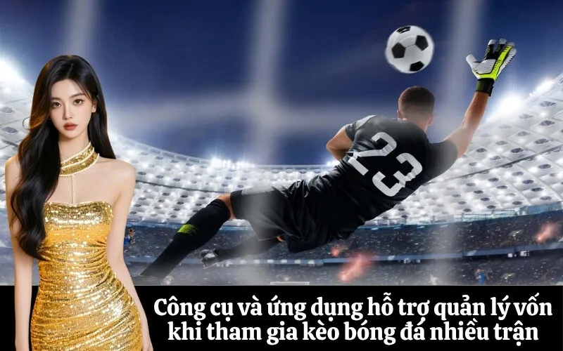 Công cụ và ứng dụng hỗ trợ quản lý vốn khi tham gia kèo bóng đá nhiều trận