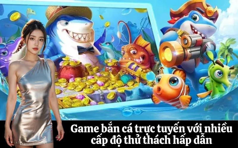 Game bắn cá trực tuyến với nhiều cấp độ thử thách hấp dẫn