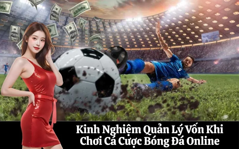 Kinh Nghiệm Quản Lý Vốn Khi Chơi Cá Cược Bóng Đá Online