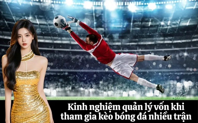 Kinh nghiệm quản lý vốn khi tham gia kèo bóng đá nhiều trận