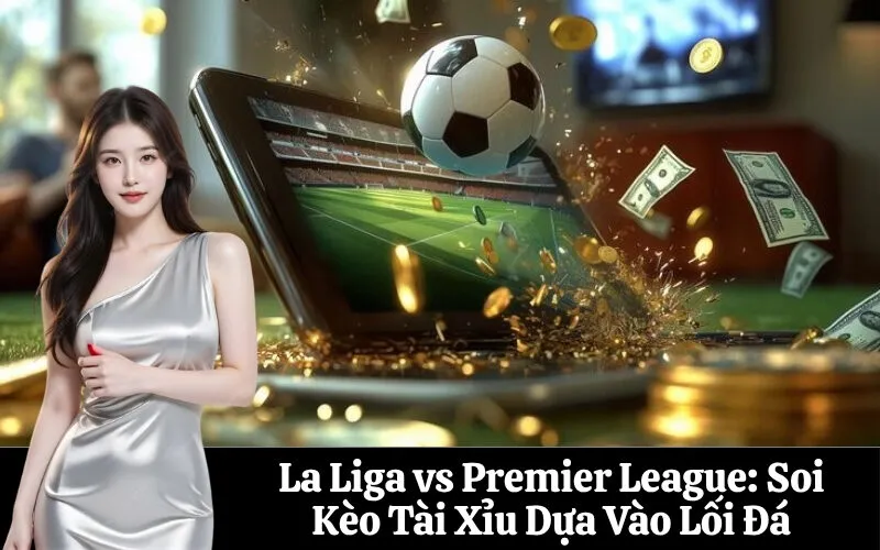 La Liga vs Premier League: Soi Kèo Tài Xỉu Dựa Vào Lối Đá
