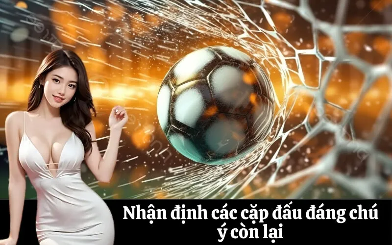 Nhận định các cặp đấu đáng chú ý còn lại