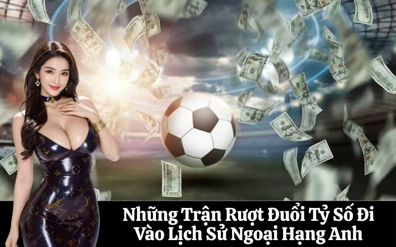 Những Trận Rượt Đuổi Tỷ Số Đi Vào Lịch Sử Ngoại Hạng Anh
