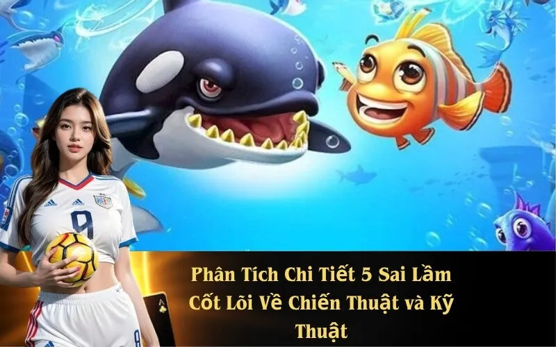 Phân Tích Chi Tiết 5 Sai Lầm Cốt Lõi Về Chiến Thuật và Kỹ Thuật