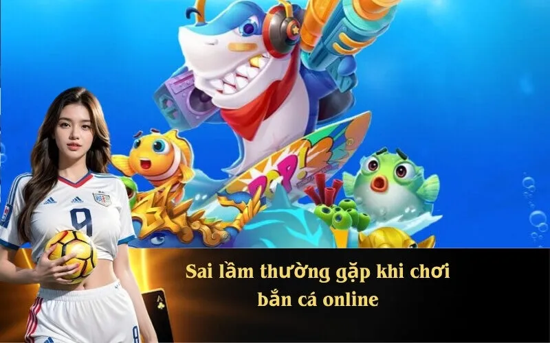 Sai lầm thường gặp khi chơi bắn cá online